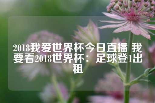 2018我爱世界杯今日直播 我要看2018世界杯：足球登1出租-第1张图片-皇冠信用盘出租