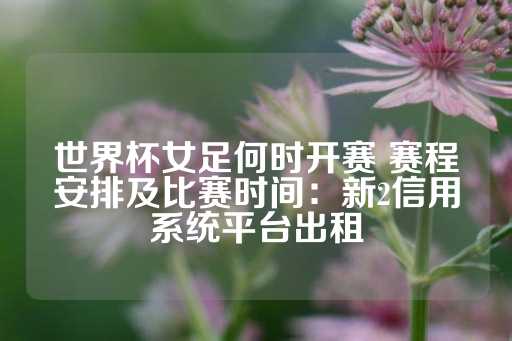 世界杯女足何时开赛 赛程安排及比赛时间：新2信用系统平台出租-第1张图片-皇冠信用盘出租