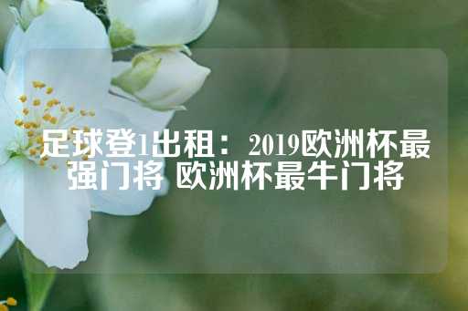 足球登1出租：2019欧洲杯最强门将 欧洲杯最牛门将-第1张图片-皇冠信用盘出租