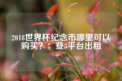 2018世界杯纪念币哪里可以购买？：登3平台出租-第1张图片-皇冠信用盘出租