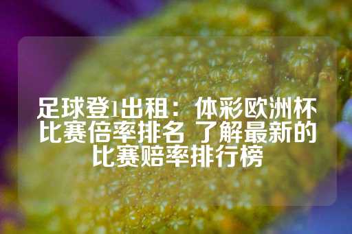 足球登1出租：体彩欧洲杯比赛倍率排名 了解最新的比赛赔率排行榜-第1张图片-皇冠信用盘出租