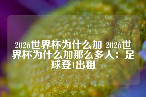 2026世界杯为什么加 2026世界杯为什么加那么多人：足球登1出租-第1张图片-皇冠信用盘出租