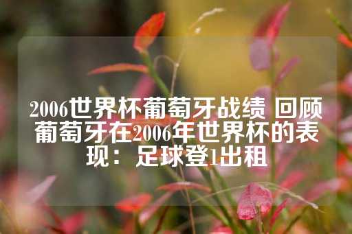 2006世界杯葡萄牙战绩 回顾葡萄牙在2006年世界杯的表现：足球登1出租