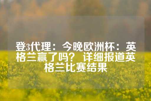 登3代理：今晚欧洲杯：英格兰赢了吗？ 详细报道英格兰比赛结果-第1张图片-皇冠信用盘出租