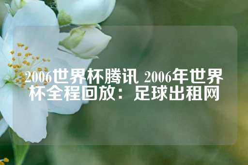 2006世界杯腾讯 2006年世界杯全程回放：足球出租网-第1张图片-皇冠信用盘出租