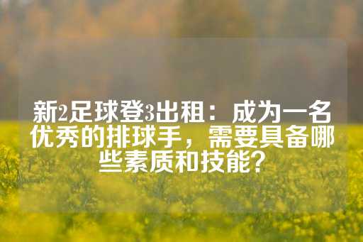 新2足球登3出租：成为一名优秀的排球手，需要具备哪些素质和技能？