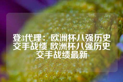 登3代理：欧洲杯八强历史交手战绩 欧洲杯八强历史交手战绩最新