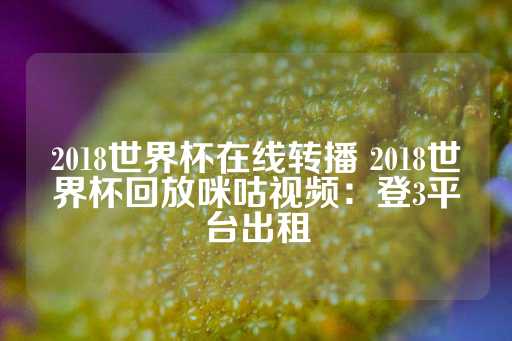 2018世界杯在线转播 2018世界杯回放咪咕视频：登3平台出租-第1张图片-皇冠信用盘出租