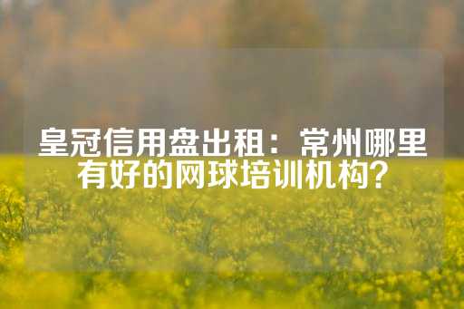 皇冠信用盘出租：常州哪里有好的网球培训机构？