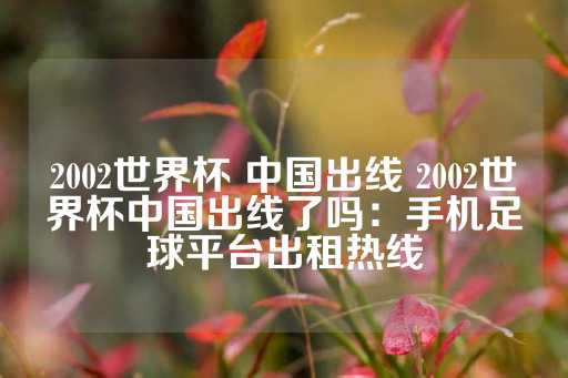 2002世界杯 中国出线 2002世界杯中国出线了吗：手机足球平台出租热线-第1张图片-皇冠信用盘出租