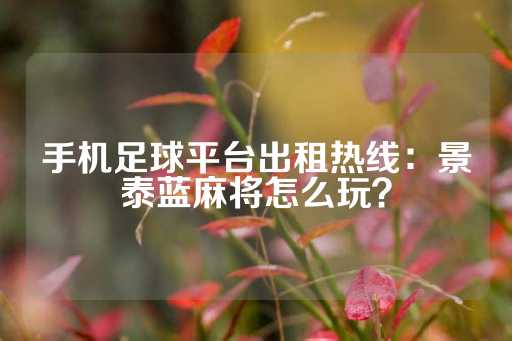 手机足球平台出租热线：景泰蓝麻将怎么玩？