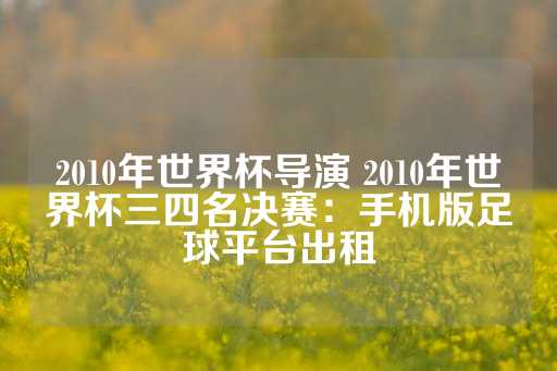 2010年世界杯导演 2010年世界杯三四名决赛：手机版足球平台出租-第1张图片-皇冠信用盘出租