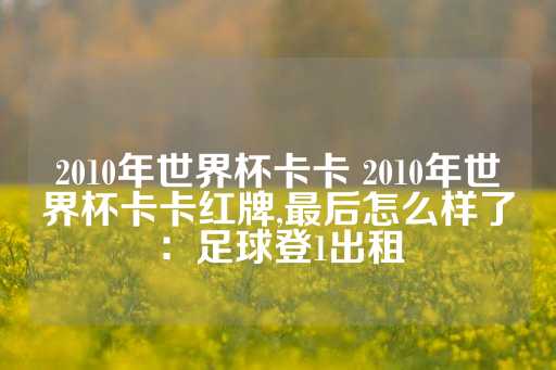 2010年世界杯卡卡 2010年世界杯卡卡红牌,最后怎么样了：足球登1出租-第1张图片-皇冠信用盘出租