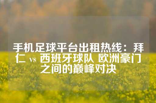 手机足球平台出租热线：拜仁 vs 西班牙球队 欧洲豪门之间的巅峰对决-第1张图片-皇冠信用盘出租