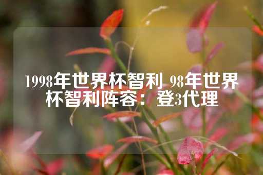 1998年世界杯智利 98年世界杯智利阵容：登3代理-第1张图片-皇冠信用盘出租