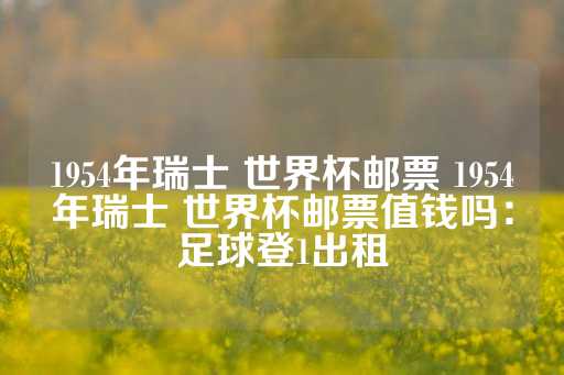 1954年瑞士 世界杯邮票 1954年瑞士 世界杯邮票值钱吗：足球登1出租-第1张图片-皇冠信用盘出租