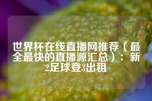 世界杯在线直播网推荐（最全最快的直播源汇总）：新2足球登3出租