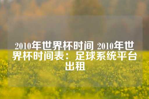 2010年世界杯时间 2010年世界杯时间表：足球系统平台出租