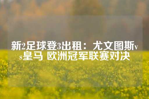 新2足球登3出租：尤文图斯vs皇马 欧洲冠军联赛对决