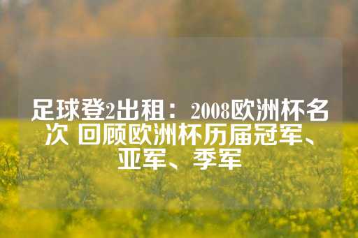 足球登2出租：2008欧洲杯名次 回顾欧洲杯历届冠军、亚军、季军-第1张图片-皇冠信用盘出租