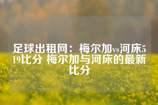 足球出租网：梅尔加vs河床519比分 梅尔加与河床的最新比分