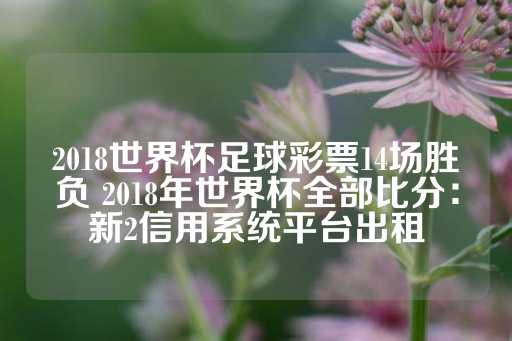 2018世界杯足球彩票14场胜负 2018年世界杯全部比分：新2信用系统平台出租