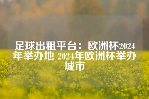 足球出租平台：欧洲杯2024年举办地 2024年欧洲杯举办城市-第1张图片-皇冠信用盘出租