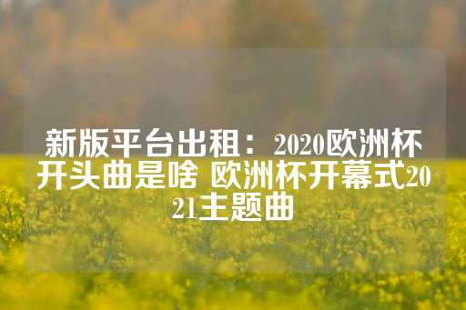 新版平台出租：2020欧洲杯开头曲是啥 欧洲杯开幕式2021主题曲-第1张图片-皇冠信用盘出租