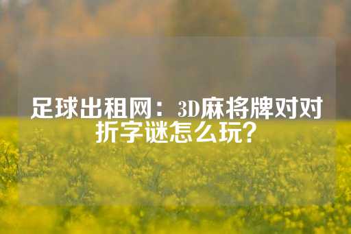 足球出租网：3D麻将牌对对折字谜怎么玩？-第1张图片-皇冠信用盘出租