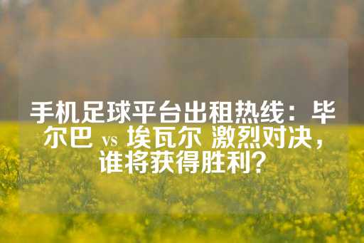 手机足球平台出租热线：毕尔巴 vs 埃瓦尔 激烈对决，谁将获得胜利？-第1张图片-皇冠信用盘出租