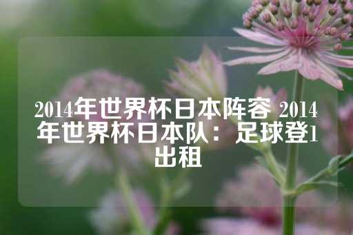 2014年世界杯日本阵容 2014年世界杯日本队：足球登1出租-第1张图片-皇冠信用盘出租