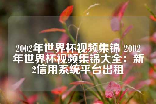 2002年世界杯视频集锦 2002年世界杯视频集锦大全：新2信用系统平台出租-第1张图片-皇冠信用盘出租