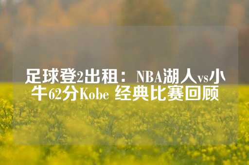 足球登2出租：NBA湖人vs小牛62分Kobe 经典比赛回顾-第1张图片-皇冠信用盘出租