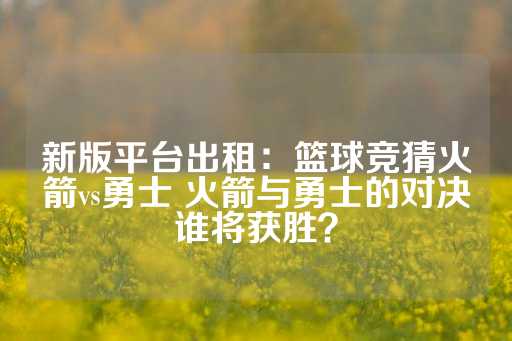 新版平台出租：篮球竞猜火箭vs勇士 火箭与勇士的对决谁将获胜？-第1张图片-皇冠信用盘出租