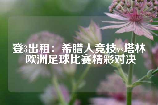 登3出租：希腊人竞技vs塔林 欧洲足球比赛精彩对决