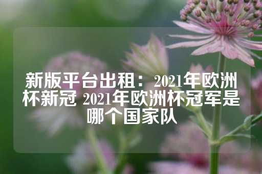 新版平台出租：2021年欧洲杯新冠 2021年欧洲杯冠军是哪个国家队-第1张图片-皇冠信用盘出租