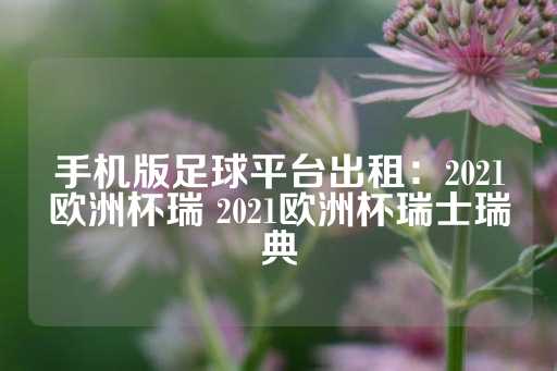 手机版足球平台出租：2021欧洲杯瑞 2021欧洲杯瑞士瑞典-第1张图片-皇冠信用盘出租