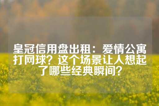 皇冠信用盘出租：爱情公寓打网球？这个场景让人想起了哪些经典瞬间？-第1张图片-皇冠信用盘出租