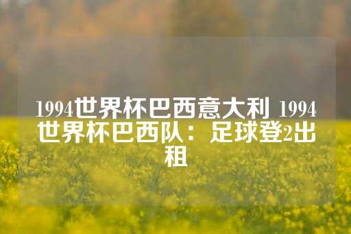 1994世界杯巴西意大利 1994世界杯巴西队：足球登2出租-第1张图片-皇冠信用盘出租