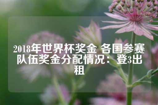 2018年世界杯奖金 各国参赛队伍奖金分配情况：登3出租-第1张图片-皇冠信用盘出租