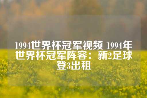 1994世界杯冠军视频 1994年世界杯冠军阵容：新2足球登3出租