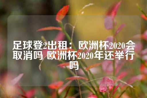 足球登2出租：欧洲杯2020会取消吗 欧洲杯2020年还举行吗