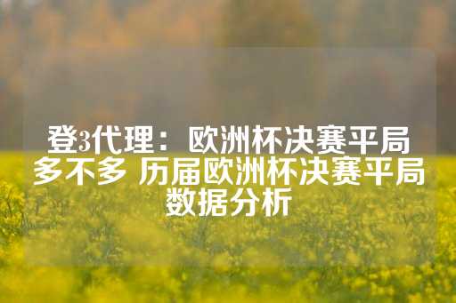 登3代理：欧洲杯决赛平局多不多 历届欧洲杯决赛平局数据分析-第1张图片-皇冠信用盘出租