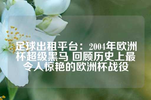 足球出租平台：2004年欧洲杯超级黑马 回顾历史上最令人惊艳的欧洲杯战役-第1张图片-皇冠信用盘出租