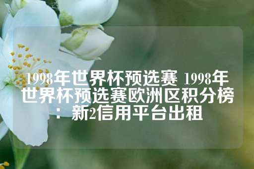 1998年世界杯预选赛 1998年世界杯预选赛欧洲区积分榜：新2信用平台出租