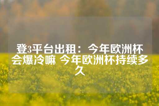 登3平台出租：今年欧洲杯会爆冷嘛 今年欧洲杯持续多久-第1张图片-皇冠信用盘出租