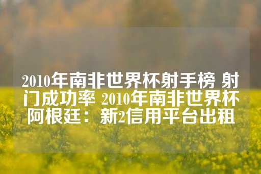 2010年南非世界杯射手榜 射门成功率 2010年南非世界杯阿根廷：新2信用平台出租