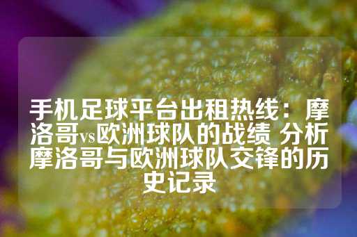 手机足球平台出租热线：摩洛哥vs欧洲球队的战绩 分析摩洛哥与欧洲球队交锋的历史记录