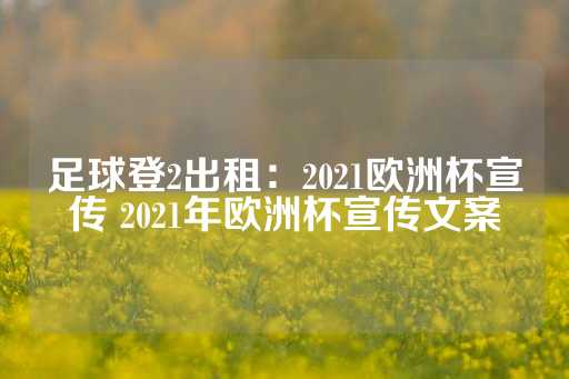 足球登2出租：2021欧洲杯宣传 2021年欧洲杯宣传文案-第1张图片-皇冠信用盘出租