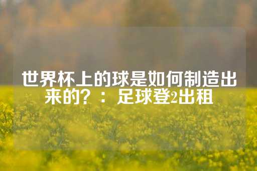 世界杯上的球是如何制造出来的？：足球登2出租